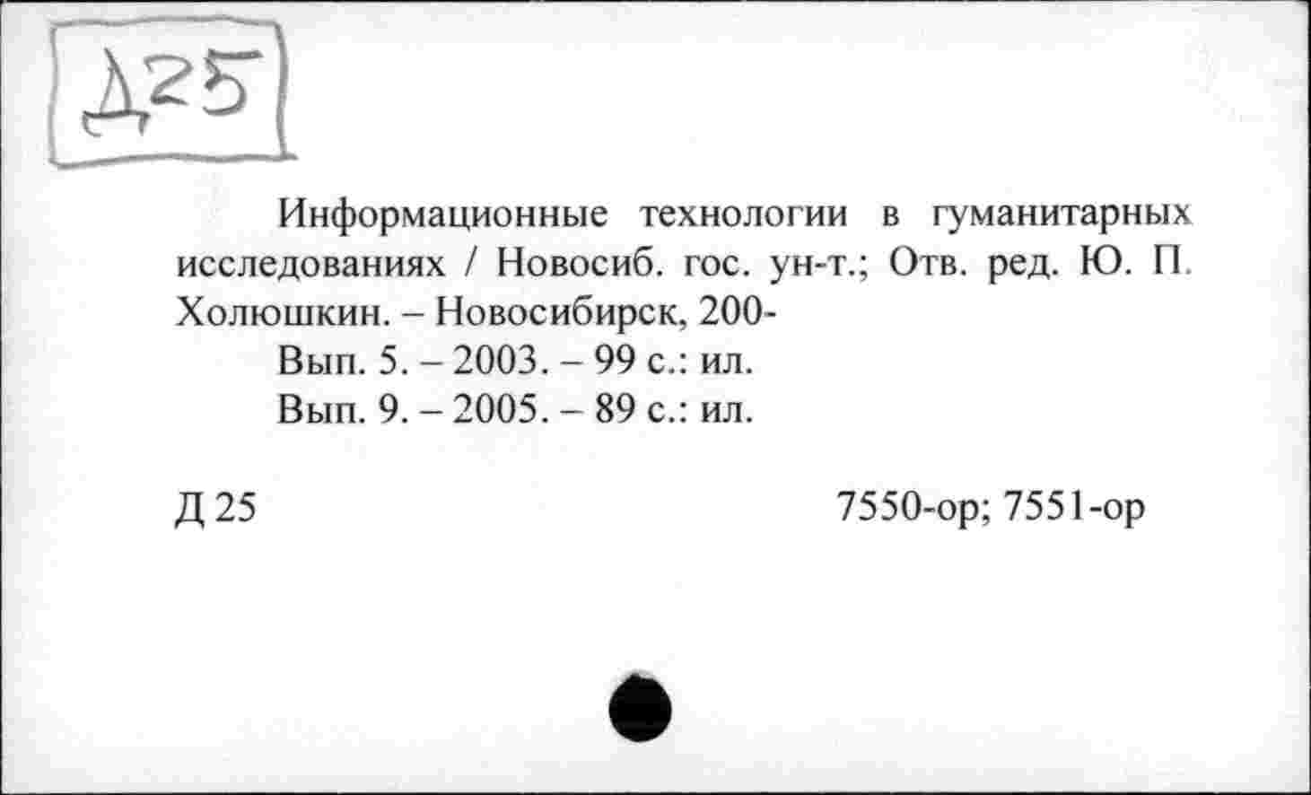 ﻿Информационные технологии в гуманитарных исследованиях / Новосиб. гос. ун-т.; Отв. ред. Ю. П. Холюшкин. - Новосибирск, 200-
Вып. 5. - 2003. - 99 с.: ил.
Вып. 9. - 2005. - 89 с.: ил.
Д25
7550-ор; 7551-ор